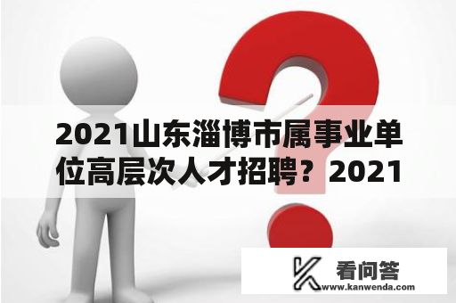 2021山东淄博市属事业单位高层次人才招聘？2021山东事业单位考试？