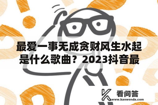 最爱一事无成贪财风生水起是什么歌曲？2023抖音最火的歌曲可能是谁唱的