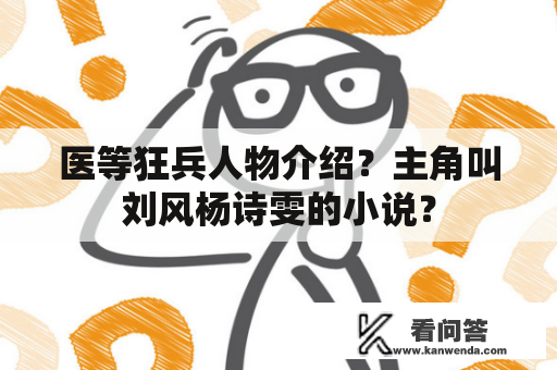 医等狂兵人物介绍？主角叫刘风杨诗雯的小说？