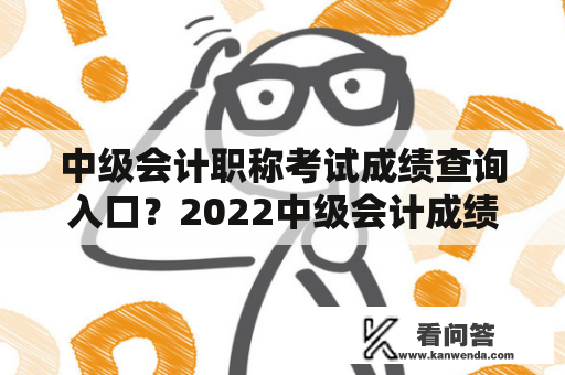 中级会计职称考试成绩查询入口？2022中级会计成绩公布时间？