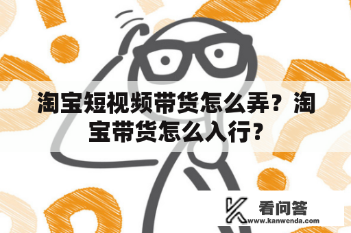 淘宝短视频带货怎么弄？淘宝带货怎么入行？