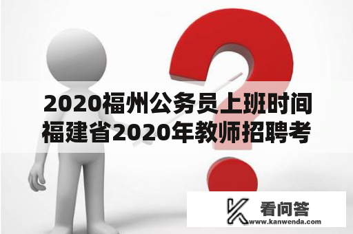 2020福州公务员上班时间福建省2020年教师招聘考试时间是什么时候？