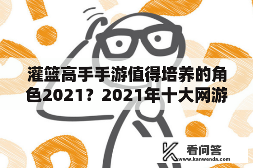 灌篮高手手游值得培养的角色2021？2021年十大网游排行榜？