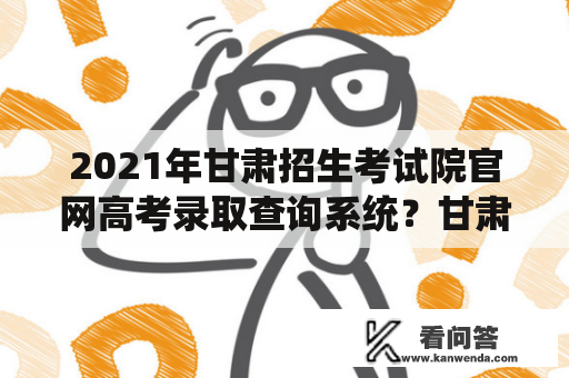 2021年甘肃招生考试院官网高考录取查询系统？甘肃如何查询档案投档情况？