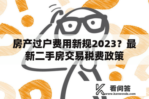 房产过户费用新规2023？最新二手房交易税费政策