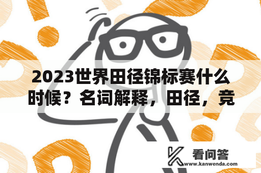 2023世界田径锦标赛什么时候？名词解释，田径，竞赛？