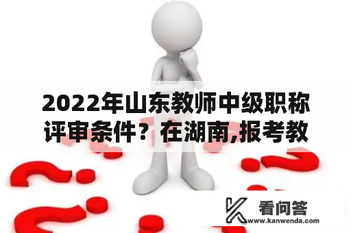 2022年山东教师中级职称评审条件？在湖南,报考教师资格证要具备什么条件？