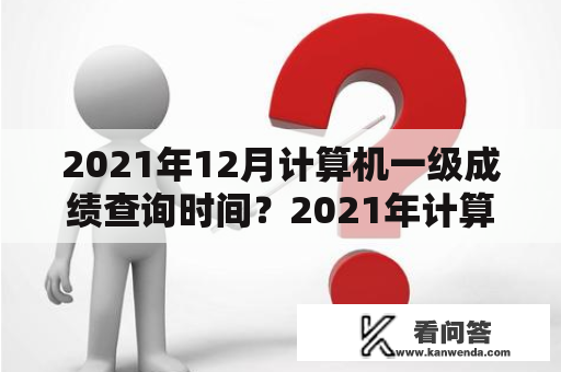 2021年12月计算机一级成绩查询时间？2021年计算机一级什么时候可以查成绩？