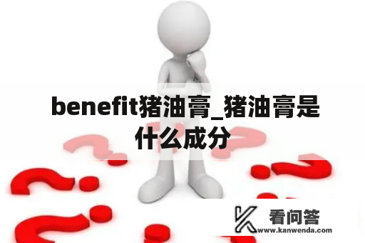  benefit猪油膏_猪油膏是什么成分