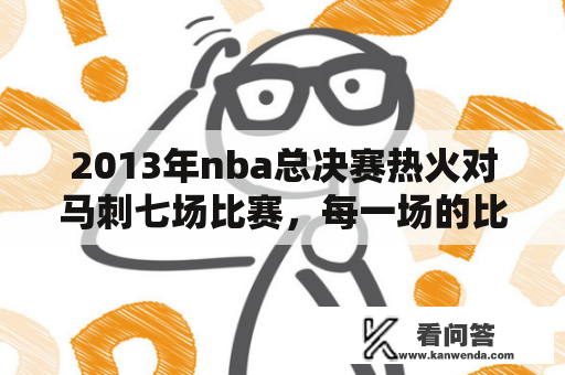 2013年nba总决赛热火对马刺七场比赛，每一场的比分？13年nba总冠军是哪支球队？