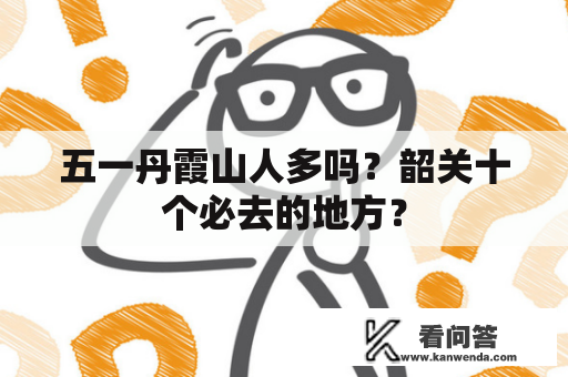 五一丹霞山人多吗？韶关十个必去的地方？