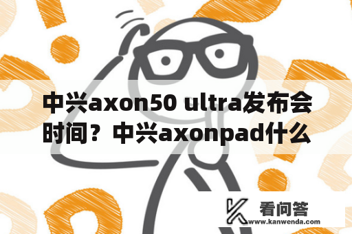 中兴axon50 ultra发布会时间？中兴axonpad什么时候上市？