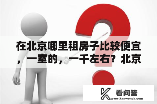 在北京哪里租房子比较便宜，一室的，一千左右？北京单身公寓出售