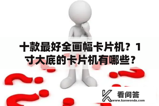 十款最好全画幅卡片机？1寸大底的卡片机有哪些？