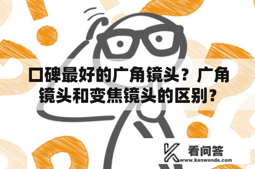 口碑最好的广角镜头？广角镜头和变焦镜头的区别？