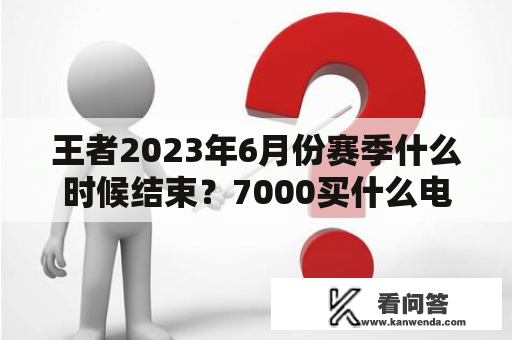 王者2023年6月份赛季什么时候结束？7000买什么电竞手机好？