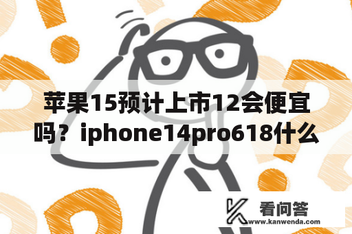 苹果15预计上市12会便宜吗？iphone14pro618什么时候买最便宜？