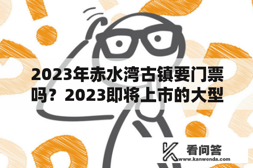 2023年赤水湾古镇要门票吗？2023即将上市的大型手游鸣潮