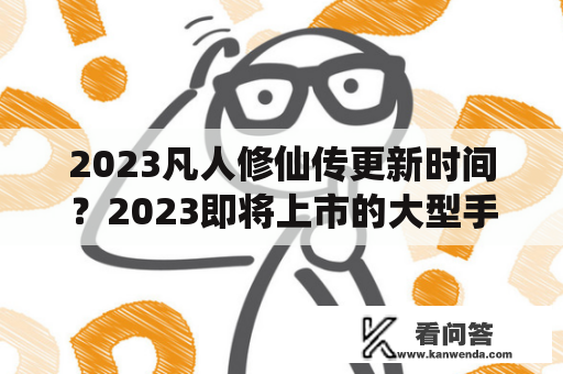 2023凡人修仙传更新时间？2023即将上市的大型手游修仙