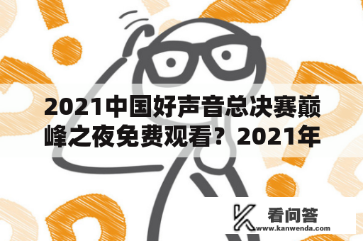 2021中国好声音总决赛巅峰之夜免费观看？2021年中国好声音冠军夜时间是好久？