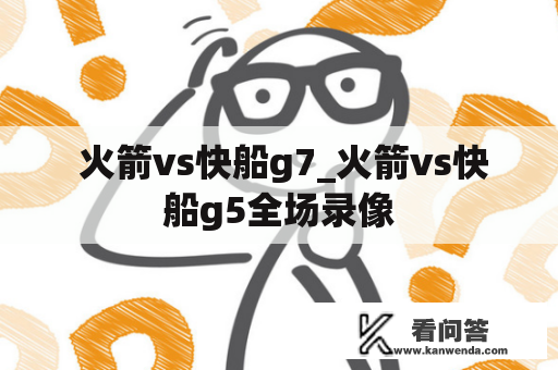  火箭vs快船g7_火箭vs快船g5全场录像