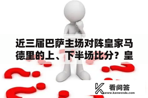 近三届巴萨主场对阵皇家马德里的上、下半场比分？皇马和巴萨是西甲的吗？