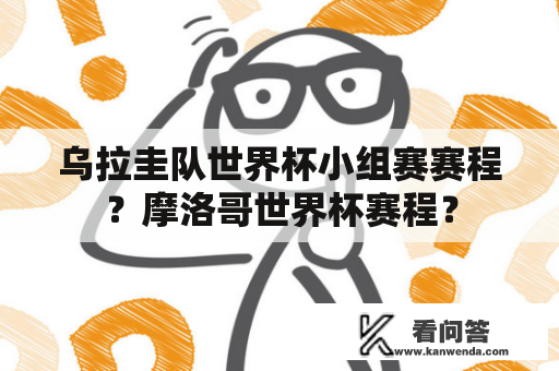 乌拉圭队世界杯小组赛赛程？摩洛哥世界杯赛程？