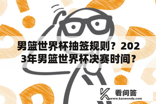 男篮世界杯抽签规则？2023年男篮世界杯决赛时间？