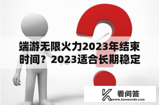 端游无限火力2023年结束时间？2023适合长期稳定搬砖的手游？