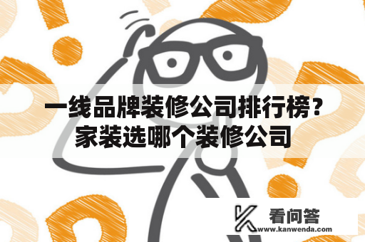 一线品牌装修公司排行榜？家装选哪个装修公司