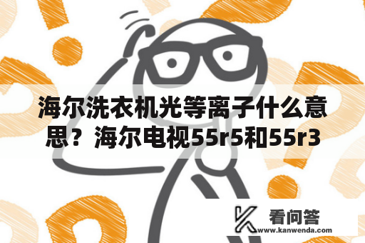 海尔洗衣机光等离子什么意思？海尔电视55r5和55r3的区别？