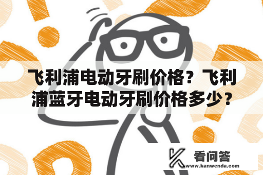 飞利浦电动牙刷价格？飞利浦蓝牙电动牙刷价格多少？