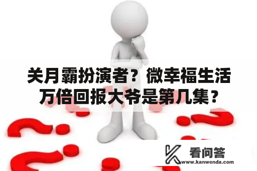 关月霸扮演者？微幸福生活万倍回报大爷是第几集？