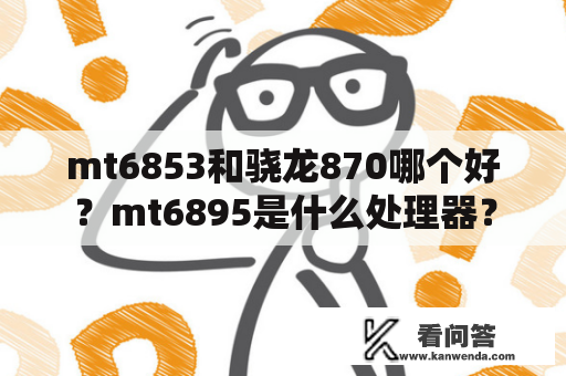 mt6853和骁龙870哪个好？mt6895是什么处理器？