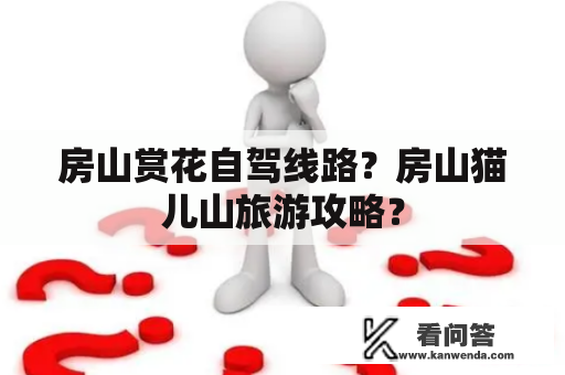 房山赏花自驾线路？房山猫儿山旅游攻略？