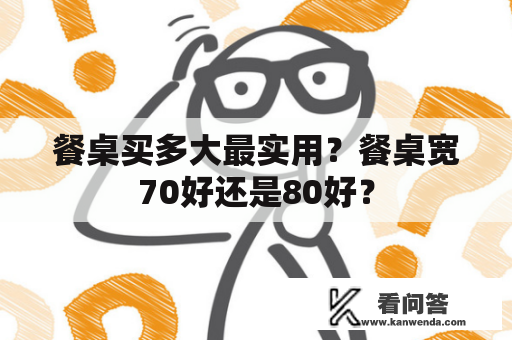 餐桌买多大最实用？餐桌宽70好还是80好？