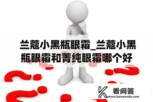  兰蔻小黑瓶眼霜_兰蔻小黑瓶眼霜和菁纯眼霜哪个好