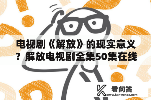 电视剧《解放》的现实意义？解放电视剧全集50集在线观看