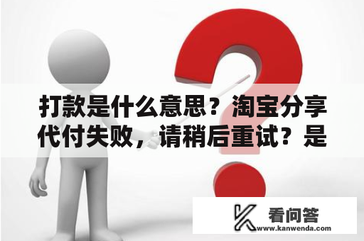 打款是什么意思？淘宝分享代付失败，请稍后重试？是什么原因？