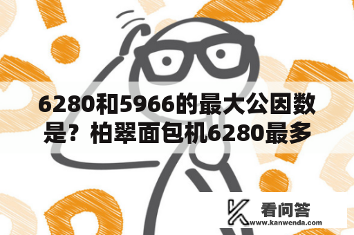 6280和5966的最大公因数是？柏翠面包机6280最多一次可以和多少面？