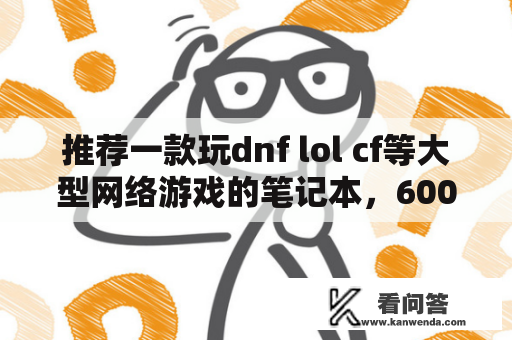 推荐一款玩dnf lol cf等大型网络游戏的笔记本，6000左右，懂电脑的朋友推荐一下？哪个大型单机游戏盒子最好？