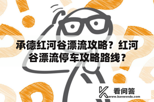 承德红河谷漂流攻略？红河谷漂流停车攻略路线？