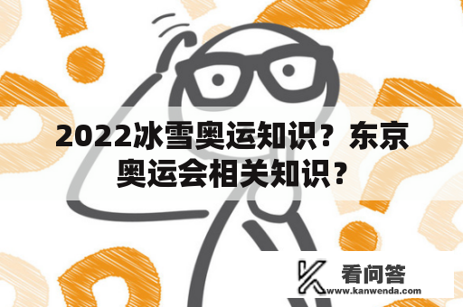 2022冰雪奥运知识？东京奥运会相关知识？