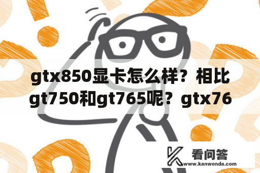 gtx850显卡怎么样？相比gt750和gt765呢？gtx765和gt750哪个好点？