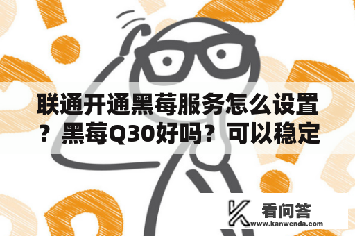 联通开通黑莓服务怎么设置？黑莓Q30好吗？可以稳定运行微信和其他软件吗？移动是几G？回答具体点，谢谢？