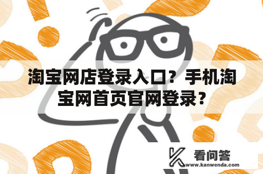 淘宝网店登录入口?手机淘宝网首页官网登录? 淘宝网店登录入口?手机淘宝网首页官网登录?