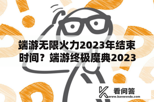 端游无限火力2023年结束时间？端游终极魔典2023开放时间？