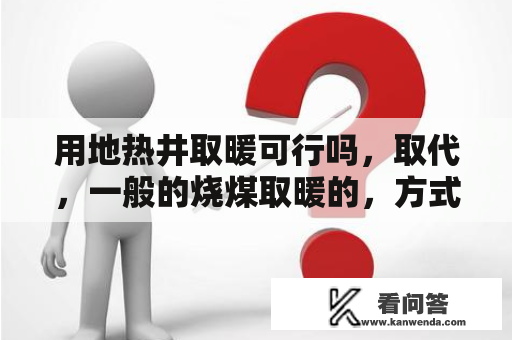 用地热井取暖可行吗，取代，一般的烧煤取暖的，方式，可行性有多大，听说，芬兰那边就是地热井取暖？代替地暖的取暖方式