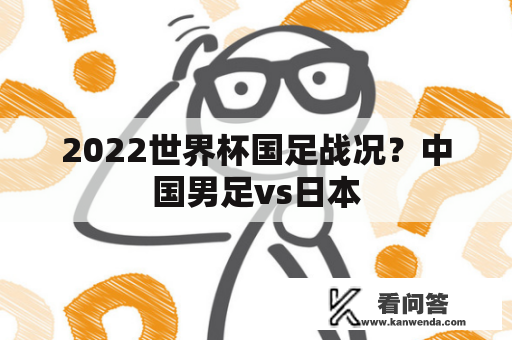 2022世界杯国足战况？中国男足vs日本