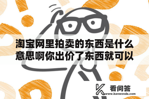 淘宝网里拍卖的东西是什么意思啊你出价了东西就可以买下了吗？淘宝网商品分类有多少种？